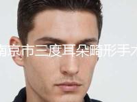 南京市三度耳朵畸形手术医院排行榜top10强口碑评测-南京市三度耳朵畸形手术整形医院