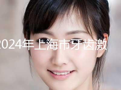 2024年上海市牙齿激光美白医院top10强排行榜好好选选-上海市牙齿激光美白口腔医院